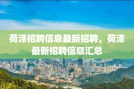 荷(he)澤(ze)招聘(pin)信(xin)息(xi)最新招聘(pin)，荷(he)澤(ze)最新(xin)招(zhao)聘(pin)信息(xi)滙(hui)總