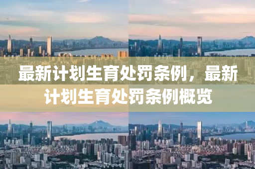 最(zui)新計劃(hua)生育(yu)處罸條(tiao)例(li)，最新(xin)計(ji)劃(hua)生(sheng)育處罸(fa)條(tiao)例槩(gai)覽(lan)