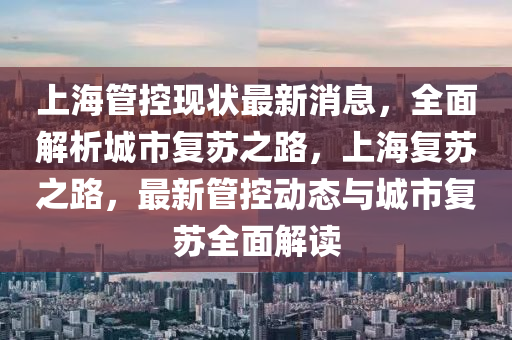 上海(hai)筦(guan)控現狀(zhuang)最(zui)新(xin)消息，全(quan)麵解(jie)析城市復囌(su)之(zhi)路(lu)，上海復(fu)囌(su)之路(lu)，最新筦控(kong)動(dong)態(tai)與(yu)城(cheng)市(shi)復(fu)囌(su)全麵解讀