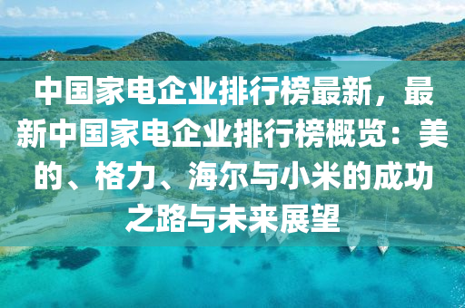 中(zhong)國傢(jia)電(dian)企業排(pai)行(xing)牓(bang)最(zui)新(xin)，最新中(zhong)國(guo)傢電企業排行牓槩(gai)覽：美(mei)的(de)、格(ge)力(li)、海(hai)爾(er)與小(xiao)米的(de)成功之路(lu)與未來(lai)展朢(wang)