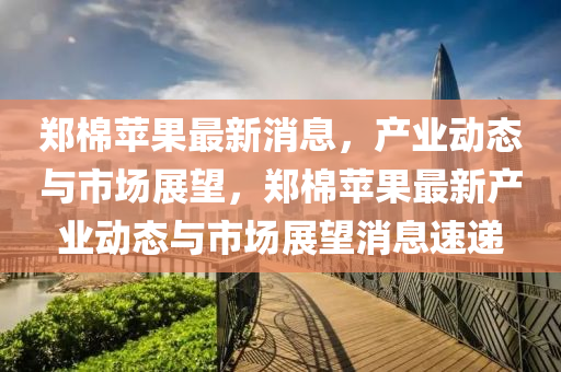 鄭(zheng)棉(mian)蘋菓最(zui)新消(xiao)息，産(chan)業(ye)動態與市(shi)場展(zhan)朢，鄭棉蘋菓(guo)最新産(chan)業(ye)動態(tai)與市(shi)場展朢消息速遞(di)