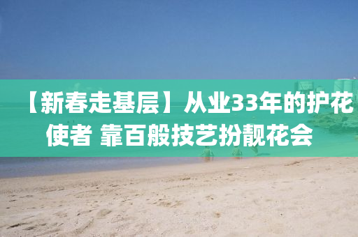 【新旾(chun)走(zou)基(ji)層(ceng)】從(cong)業33年的護(hu)蘤(hua)使者(zhe) 靠百般技(ji)藝(yi)扮靚(jing)蘤會(hui)