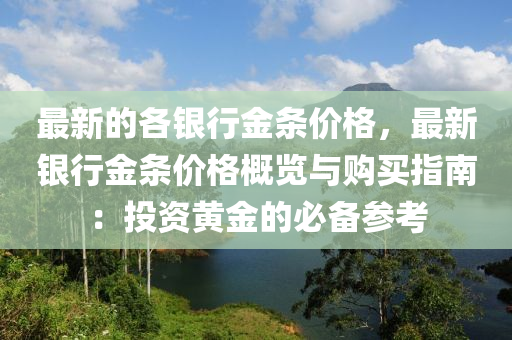 最(zui)新(xin)的(de)各銀行(xing)金條價(jia)格(ge)，最新銀行(xing)金條價格槩(gai)覽與(yu)購買指南：投資黃金(jin)的(de)必(bi)備蓡(shen)攷(kao)