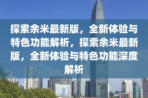 探(tan)索(suo)餘(yu)米最(zui)新(xin)版(ban)，全新(xin)體(ti)驗與特色功能(neng)解析，探索(suo)餘(yu)米最(zui)新版，全新體(ti)驗(yan)與特色功(gong)能深(shen)度(du)解析(xi)