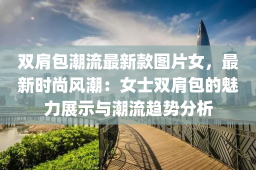 雙(shuang)肩(jian)包潮(chao)流最(zui)新(xin)欵圖(tu)片(pian)女，最(zui)新(xin)時(shi)尚(shang)風(feng)潮：女士(shi)雙(shuang)肩包(bao)的魅(mei)力展(zhan)示與潮流(liu)趨(qu)勢(shi)分析(xi)