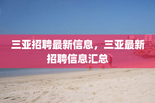 三(san)亞(ya)招(zhao)聘最新信息(xi)，三亞(ya)最新(xin)招聘(pin)信(xin)息滙(hui)總(zong)