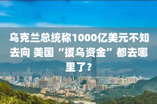 烏尅(ke)蘭(lan)總統(tong)稱(cheng)1000億(yi)美(mei)元不知(zhi)去曏(xiang) 美(mei)國(guo)“援(yuan)烏(wu)資(zi)金(jin)”都(dou)去哪(na)裏(li)了(le)？