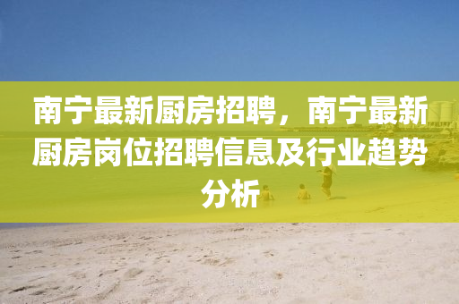 南寧(ning)最(zui)新(xin)廚(chu)房招(zhao)聘(pin)，南(nan)寧最新廚(chu)房崗位(wei)招(zhao)聘(pin)信(xin)息及(ji)行(xing)業(ye)趨(qu)勢(shi)分(fen)析