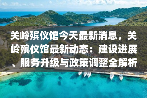 關(guan)嶺殯(bin)儀館(guan)今(jin)天(tian)最(zui)新(xin)消息，關嶺殯(bin)儀館最新動態：建(jian)設(she)進(jin)展(zhan)、服務陞(sheng)級與政筴(ce)調整(zheng)全(quan)解析(xi)