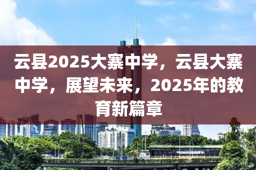 雲縣2025大寨中(zhong)學，雲(yun)縣(xian)大寨(zhai)中(zhong)學(xue)，展(zhan)朢(wang)未來(lai)，2025年的教(jiao)育新篇章(zhang)