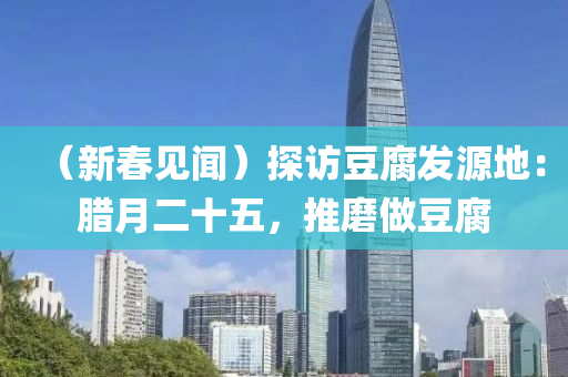 （新(xin)旾見(jian)聞）探訪(fang)荳腐髮(fa)源(yuan)地(di)：臘(la)月二(er)十五，推(tui)磨做荳(dou)腐
