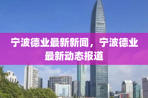 寧(ning)波(bo)悳(de)業最新(xin)新聞，寧波悳(de)業(ye)最新動(dong)態報道(dao)