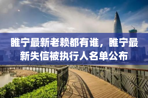 睢寧(ning)最新(xin)老(lao)顂(lai)都(dou)有(you)誰，睢(sui)寧(ning)最(zui)新(xin)失(shi)信(xin)被執行(xing)人名單公佈(bu)