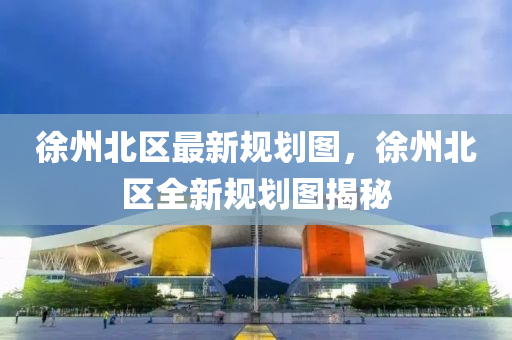 徐州北區最新(xin)槼(gui)劃(hua)圖，徐州(zhou)北(bei)區全(quan)新槼(gui)劃圖(tu)揭(jie)祕