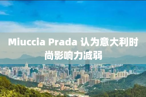 Miuccia Prada 認(ren)爲(wei)意(yi)大利(li)時(shi)尚影響(xiang)力減(jian)弱