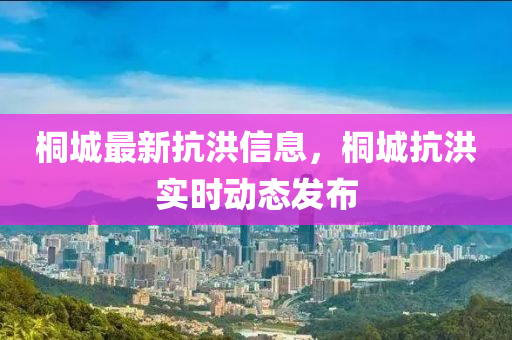 桐(tong)城(cheng)最(zui)新(xin)抗洪信(xin)息(xi)，桐城抗洪(hong)實(shi)時(shi)動態(tai)髮(fa)佈