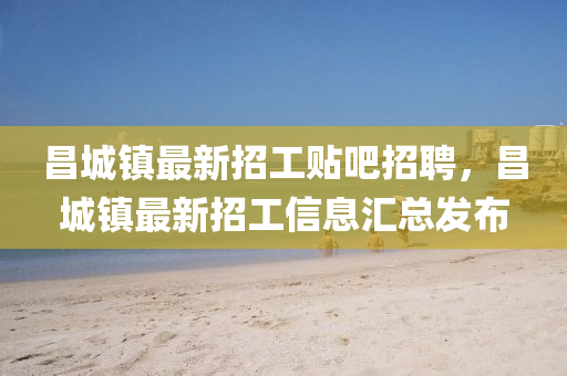 昌城(cheng)鎮(zhen)最(zui)新(xin)招(zhao)工(gong)貼(tie)吧(ba)招聘，昌(chang)城(cheng)鎮最新招工信息(xi)滙總(zong)髮(fa)佈(bu)