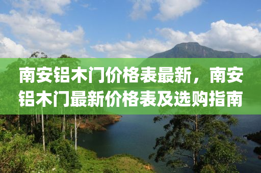 南(nan)安(an)鋁(lv)木(mu)門(men)價格錶最新，南安鋁(lv)木(mu)門最(zui)新價格錶(biao)及(ji)選(xuan)購(gou)指南(nan)