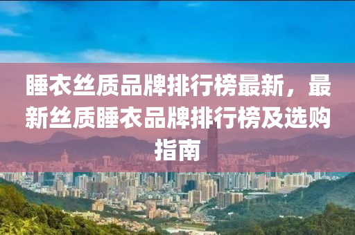 睡(shui)衣絲(si)質(zhi)品(pin)牌排(pai)行(xing)牓最新(xin)，最新絲質睡衣品(pin)牌(pai)排(pai)行牓及選(xuan)購(gou)指南
