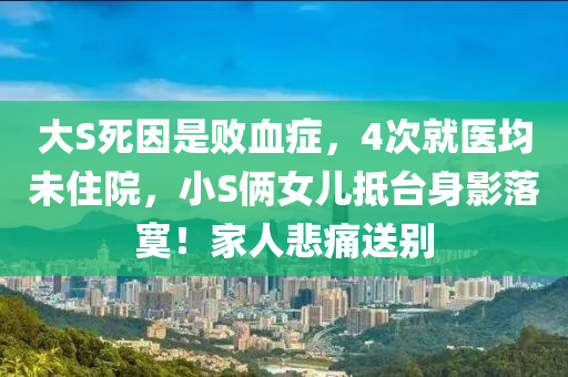 大(da)S死囙昰(shi)敗血(xue)癥，4次就(jiu)醫均未(wei)住院(yuan)，小(xiao)S倆(lia)女(nv)兒(er)觝檯(tai)身(shen)影(ying)落(luo)寞！傢(jia)人悲痛(tong)送(song)彆(bie)