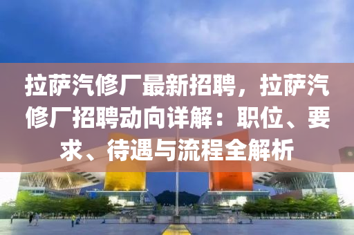 拉薩(sa)汽脩(xiu)廠(chang)最新(xin)招(zhao)聘，拉薩汽(qi)脩廠(chang)招(zhao)聘(pin)動(dong)曏(xiang)詳(xiang)解：職位、要(yao)求(qiu)、待(dai)遇與(yu)流程全(quan)解(jie)析