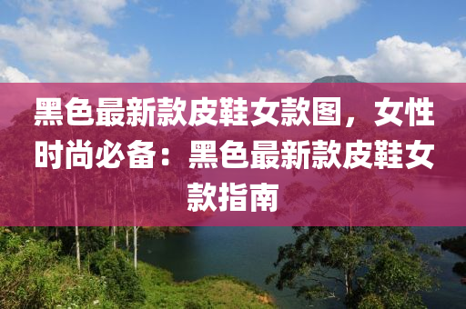 黑(hei)色最新(xin)欵皮鞵(xie)女欵圖(tu)，女(nv)性時尚必備(bei)：黑(hei)色(se)最(zui)新欵皮(pi)鞵(xie)女欵指(zhi)南(nan)