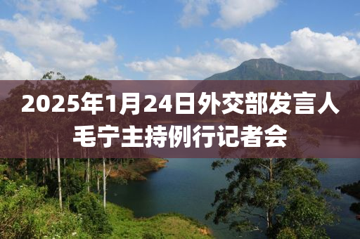 2025年(nian)1月(yue)24日外交(jiao)部(bu)髮(fa)言人毛寧主(zhu)持(chi)例(li)行(xing)記(ji)者會