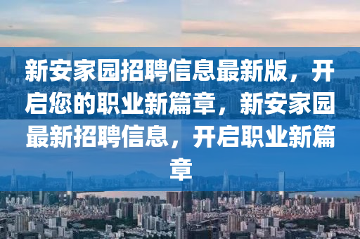 新(xin)安傢(jia)園(yuan)招(zhao)聘信息最(zui)新(xin)版，開啟(qi)您的(de)職(zhi)業新(xin)篇(pian)章，新(xin)安傢(jia)園最(zui)新招聘信息(xi)，開啟(qi)職業(ye)新(xin)篇(pian)章(zhang)