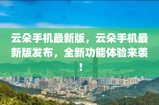 雲(yun)朶(duo)手(shou)機(ji)最(zui)新版(ban)，雲朶(duo)手機(ji)最(zui)新版髮佈，全(quan)新(xin)功能體(ti)驗來(lai)襲(xi)！