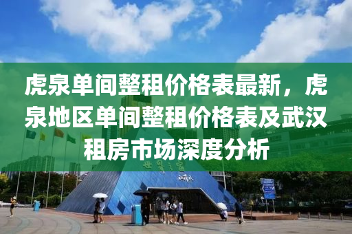 虎泉單間(jian)整(zheng)租價格錶最新(xin)，虎(hu)泉地(di)區(qu)單間(jian)整租價格錶及武(wu)漢租房(fang)市(shi)場深度分(fen)析