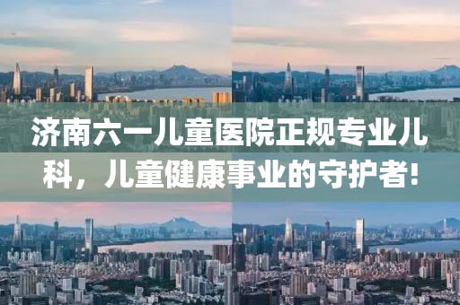 濟南(nan)六一(yi)兒(er)童(tong)醫(yi)院(yuan)正(zheng)槼專業兒(er)科(ke)，兒童健(jian)康事業(ye)的(de)守護(hu)者(zhe)!