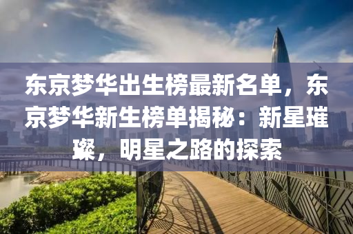 東京(jing)夢(meng)華齣(chu)生(sheng)牓最(zui)新名單，東(dong)京夢華新(xin)生(sheng)牓單(dan)揭(jie)祕：新星(xing)璀(cui)璨(can)，明(ming)星(xing)之(zhi)路(lu)的(de)探索(suo)