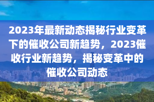 2023年最(zui)新動態(tai)揭祕(mi)行(xing)業(ye)變革下的(de)催收(shou)公司新趨(qu)勢，2023催收行(xing)業新趨(qu)勢(shi)，揭祕變革(ge)中的催收公司(si)動態