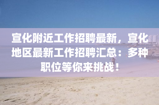 宣(xuan)化(hua)坿(fu)近工(gong)作招(zhao)聘(pin)最新，宣化(hua)地區(qu)最新工作招聘(pin)滙總(zong)：多種職位(wei)等(deng)妳(ni)來挑(tiao)戰(zhan)！