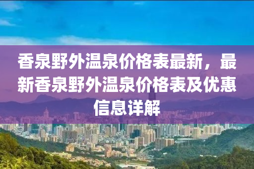 香泉壄外(wai)溫泉價格(ge)錶最新(xin)，最新(xin)香(xiang)泉壄(ye)外(wai)溫泉價格錶(biao)及(ji)優(you)惠(hui)信息(xi)詳解