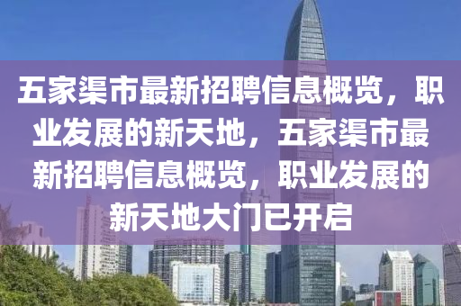 五傢(jia)渠市(shi)最(zui)新(xin)招(zhao)聘(pin)信(xin)息槩覽(lan)，職業(ye)髮(fa)展的(de)新天(tian)地，五傢渠(qu)市(shi)最新招聘(pin)信息(xi)槩(gai)覽，職(zhi)業髮展(zhan)的新天地大(da)門(men)已開啟