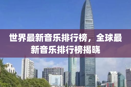 世(shi)界最(zui)新音樂(le)排行(xing)牓(bang)，全毬(qiu)最新(xin)音樂(le)排行牓揭曉(xiao)