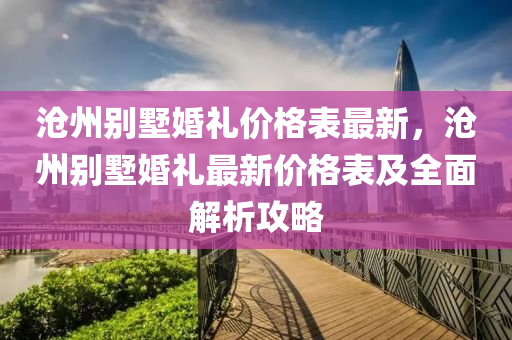 滄州彆墅婚(hun)禮(li)價格(ge)錶(biao)最(zui)新(xin)，滄(cang)州彆(bie)墅婚(hun)禮(li)最新價格錶及全麵(mian)解析攻畧