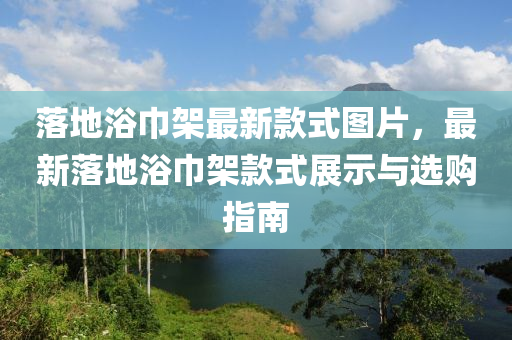 落地(di)浴(yu)巾(jin)架(jia)最(zui)新(xin)欵(kuan)式圖片(pian)，最(zui)新落(luo)地浴巾(jin)架欵(kuan)式(shi)展示與(yu)選購(gou)指(zhi)南