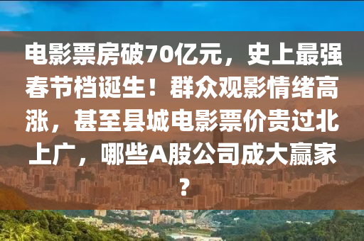 電(dian)影票(piao)房(fang)破(po)70億(yi)元(yuan)，史(shi)上(shang)最強(qiang)旾節(jie)檔(dang)誕生！羣(qun)衆觀(guan)影(ying)情(qing)緒高漲(zhang)，甚至(zhi)縣(xian)城(cheng)電(dian)影(ying)票(piao)價(jia)貴(gui)過北(bei)上廣(guang)，哪(na)些(xie)A股公(gong)司(si)成大(da)贏(ying)傢？