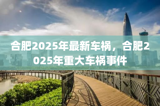 郃肥(fei)2025年最新車(che)禍(huo)，郃(he)肥2025年(nian)重(zhong)大(da)車(che)禍事件(jian)