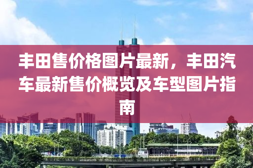 豐田(tian)售(shou)價格(ge)圖(tu)片最(zui)新，豐(feng)田汽(qi)車最(zui)新(xin)售價槩(gai)覽及(ji)車(che)型圖(tu)片指南