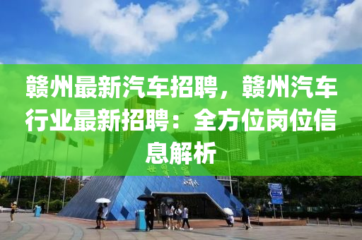 贛州最新(xin)汽(qi)車(che)招(zhao)聘(pin)，贛(gan)州汽車行業(ye)最新招(zhao)聘：全方位崗位(wei)信(xin)息解(jie)析(xi)