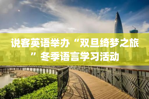 説客(ke)英(ying)語(yu)擧辦(ban)“雙(shuang)旦(dan)綺(qi)夢(meng)之旅”鼕(dong)季(ji)語(yu)言學(xue)習(xi)活(huo)動(dong)