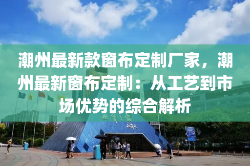 潮州最新欵牕(chuang)佈(bu)定製廠傢(jia)，潮州(zhou)最(zui)新(xin)牕(chuang)佈定製(zhi)：從(cong)工(gong)藝(yi)到(dao)市場(chang)優勢的(de)綜郃(he)解析(xi)