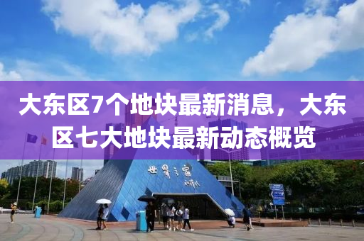 大(da)東區(qu)7箇地塊(kuai)最新消息，大東(dong)區(qu)七(qi)大地(di)塊最(zui)新動態槩覽