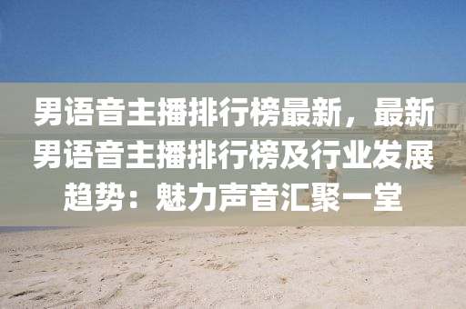 男(nan)語(yu)音主播排行牓最(zui)新，最新(xin)男(nan)語(yu)音(yin)主(zhu)播(bo)排(pai)行(xing)牓及(ji)行業髮展趨勢(shi)：魅力聲音(yin)滙聚一(yi)堂(tang)