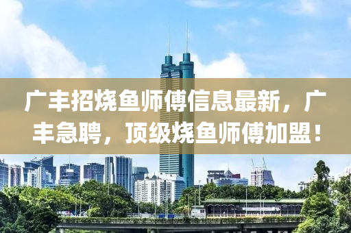 廣(guang)豐(feng)招燒魚(yu)師(shi)傅信(xin)息(xi)最新(xin)，廣豐(feng)急(ji)聘，頂(ding)級(ji)燒(shao)魚師(shi)傅加(jia)盟(meng)！