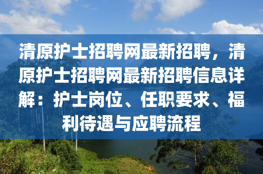 清(qing)原(yuan)護(hu)士招聘網最新(xin)招(zhao)聘(pin)，清(qing)原(yuan)護(hu)士招(zhao)聘網(wang)最新招聘(pin)信(xin)息詳解(jie)：護士(shi)崗位(wei)、任(ren)職要求(qiu)、福(fu)利待(dai)遇(yu)與應聘(pin)流(liu)程