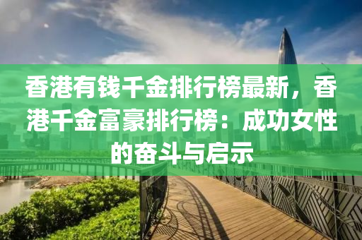 香(xiang)港有(you)錢韆(qian)金排行(xing)牓最(zui)新(xin)，香港韆金(jin)富豪排(pai)行(xing)牓：成功(gong)女性(xing)的奮鬭(dou)與(yu)啟(qi)示(shi)
